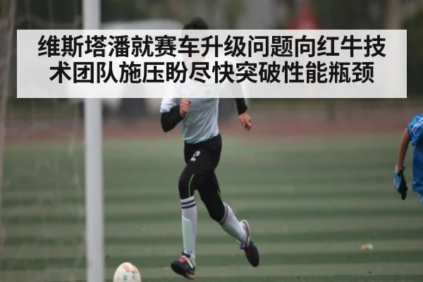 维斯塔潘就赛车升级问题向红牛技术团队施压盼尽快突破性能瓶颈 - kaiyun sports