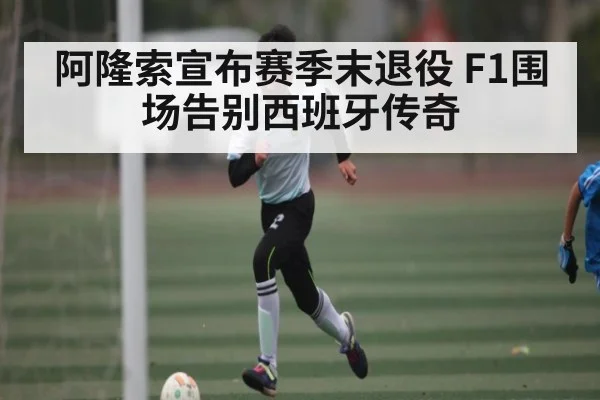 阿隆索宣布赛季末退役 F1围场告别西班牙传奇 - kaiyun sports