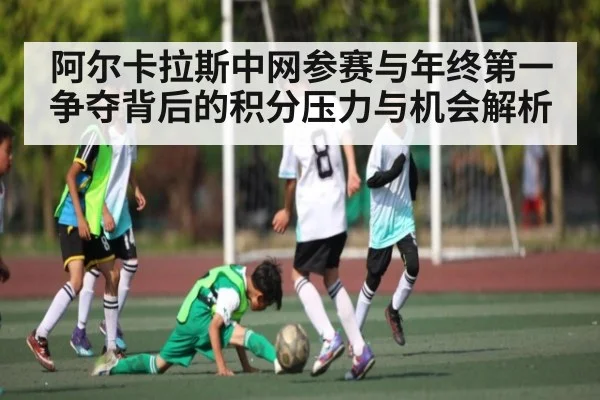 阿尔卡拉斯中网参赛与年终第一争夺背后的积分压力与机会解析 - kaiyun sports
