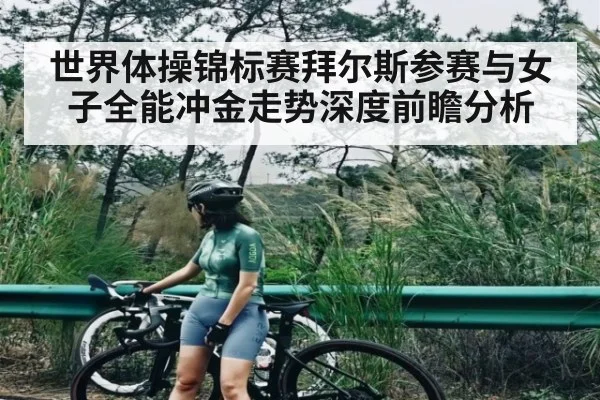 世界体操锦标赛拜尔斯参赛与女子全能冲金走势深度前瞻分析 - kaiyun sports